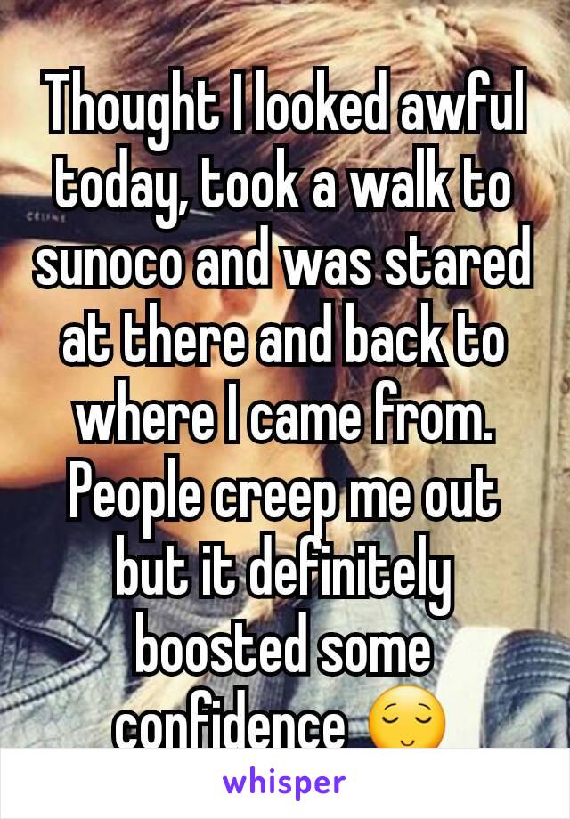 Thought I looked awful today, took a walk to sunoco and was stared at there and back to where I came from. People creep me out but it definitely boosted some confidence 😌