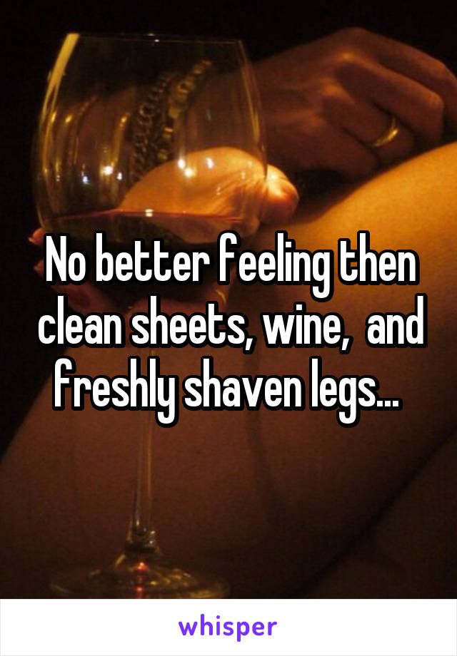 No better feeling then clean sheets, wine,  and freshly shaven legs... 