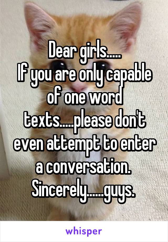 Dear girls.....
If you are only capable of one word texts.....please don't even attempt to enter a conversation. 
Sincerely......guys. 