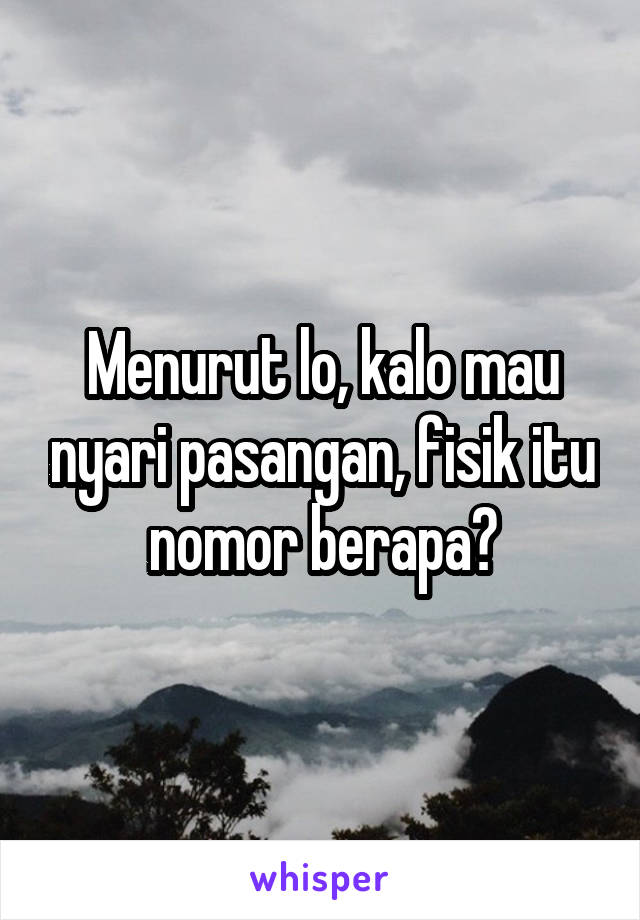 Menurut lo, kalo mau nyari pasangan, fisik itu nomor berapa?