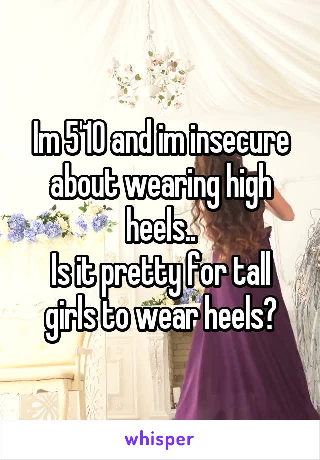 Im 5'10 and im insecure about wearing high heels..
Is it pretty for tall girls to wear heels?