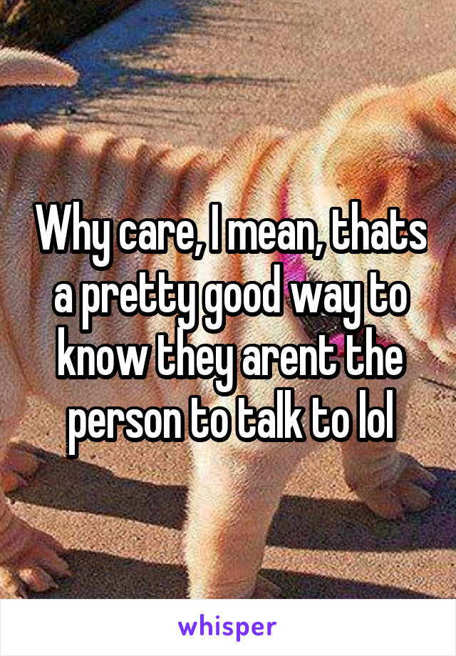 Why care, I mean, thats a pretty good way to know they arent the person to talk to lol