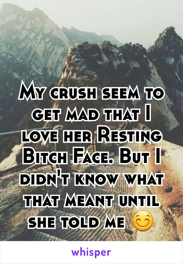 My crush seem to get mad that I love her Resting Bitch Face. But I didn't know what that meant until she told me 😊