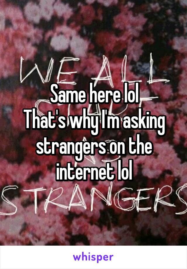 Same here lol
That's why I'm asking strangers on the internet lol