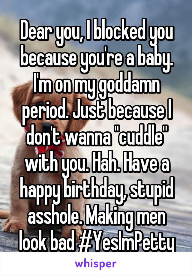 Dear you, I blocked you because you're a baby. I'm on my goddamn period. Just because I don't wanna "cuddle" with you. Hah. Have a happy birthday, stupid asshole. Making men look bad #YesImPetty