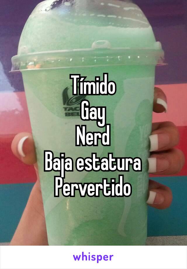 Tímido
Gay
Nerd
Baja estatura
Pervertido