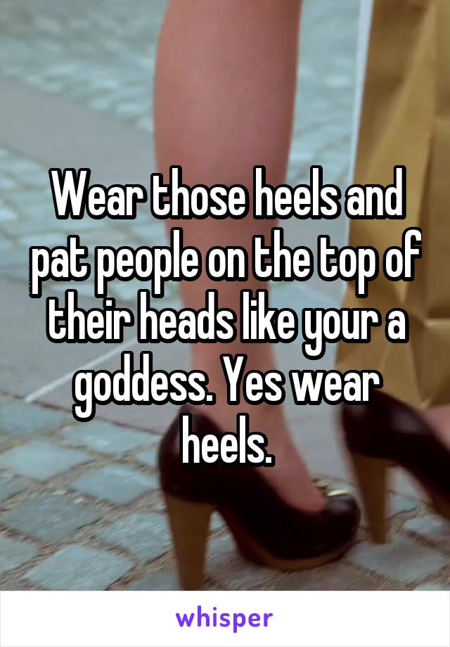 Wear those heels and pat people on the top of their heads like your a goddess. Yes wear heels.