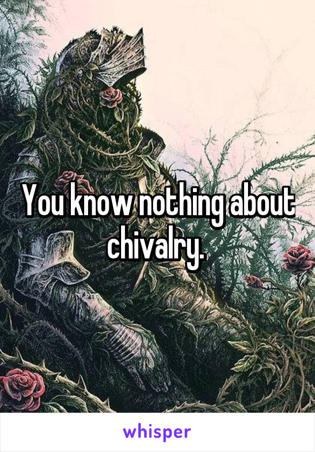 You know nothing about chivalry. 