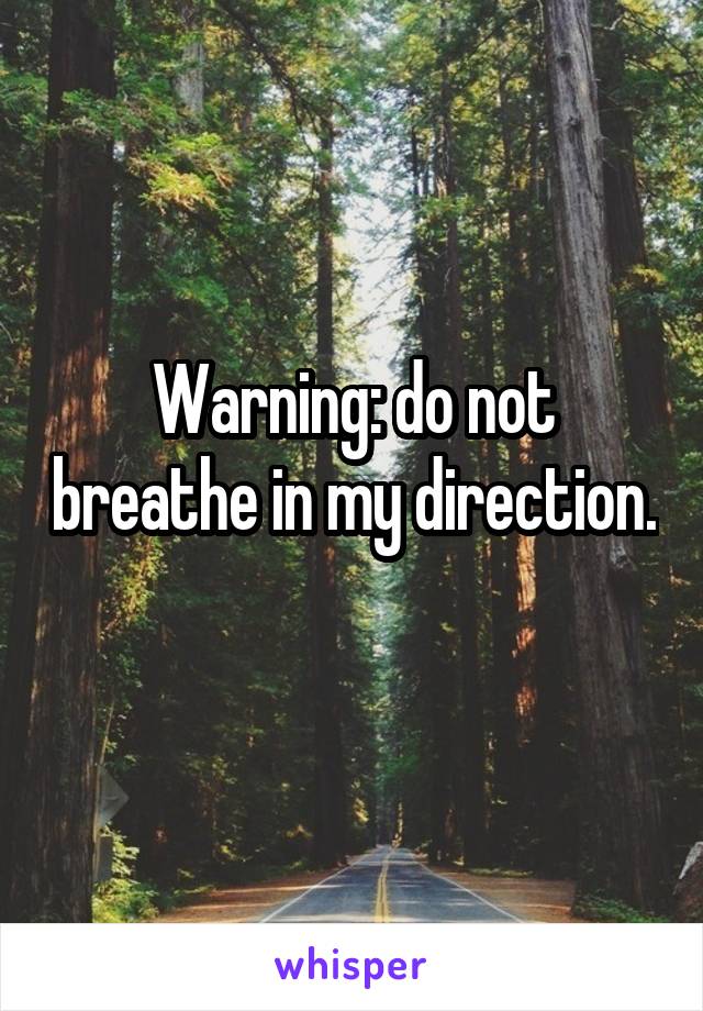 Warning: do not breathe in my direction. 