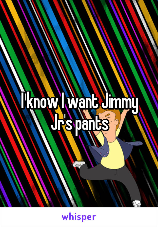 I know I want Jimmy Jr's pants