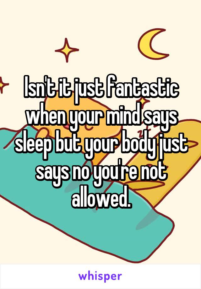 Isn't it just fantastic when your mind says sleep but your body just says no you're not allowed.