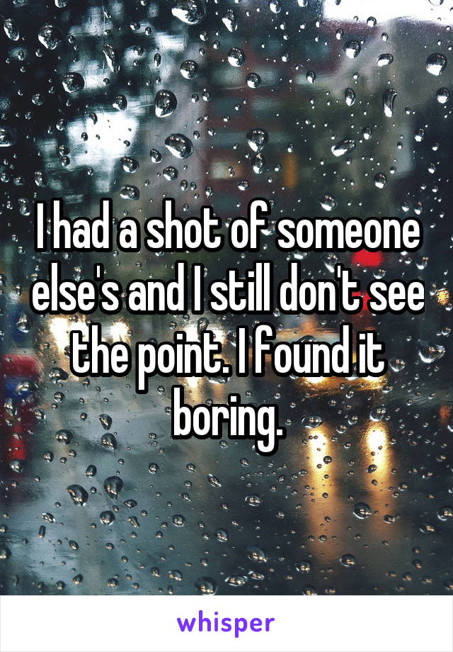 I had a shot of someone else's and I still don't see the point. I found it boring.