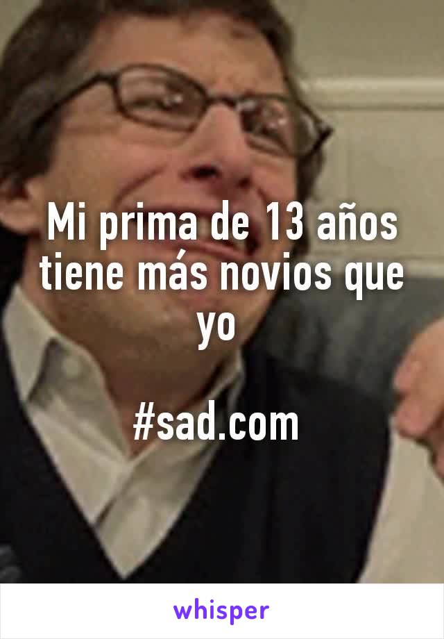 Mi prima de 13 años tiene más novios que yo 

#sad.com 