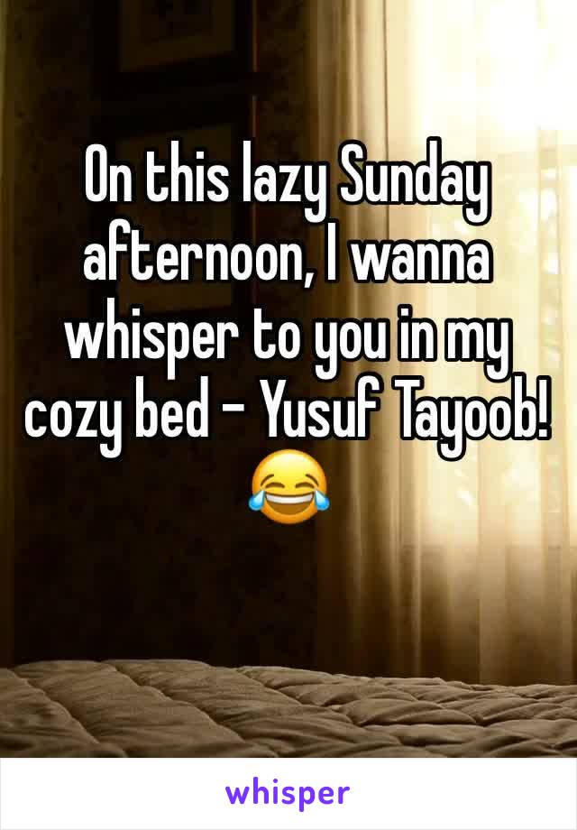 On this lazy Sunday afternoon, I wanna whisper to you in my cozy bed - Yusuf Tayoob! 😂