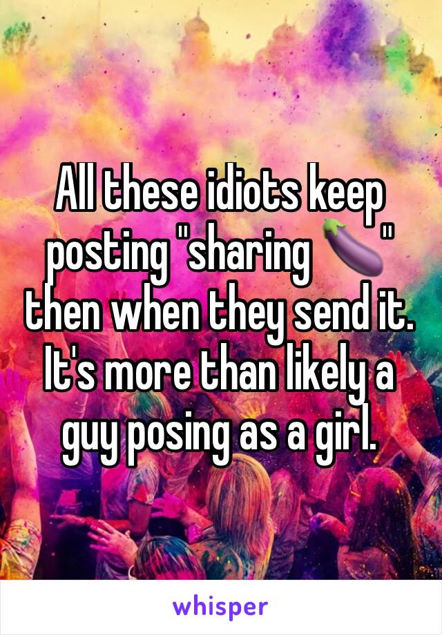 All these idiots keep posting "sharing 🍆" then when they send it.  It's more than likely a guy posing as a girl.  