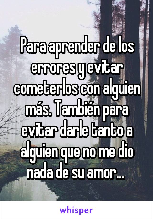 Para aprender de los errores y evitar cometerlos con alguien más. También para evitar darle tanto a alguien que no me dio nada de su amor... 