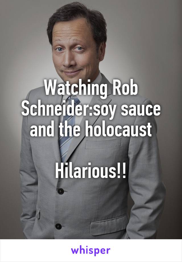 Watching Rob Schneider:soy sauce and the holocaust

Hilarious!!