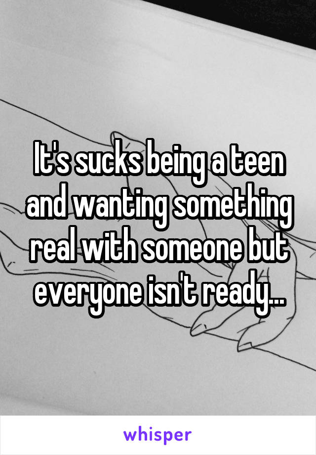 It's sucks being a teen and wanting something real with someone but everyone isn't ready...