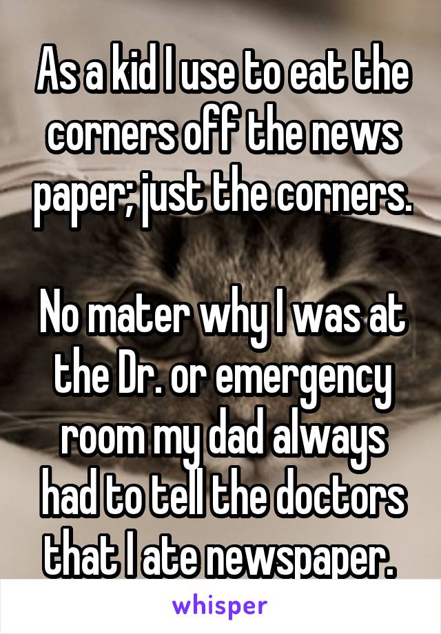 As a kid I use to eat the corners off the news paper; just the corners.

No mater why I was at the Dr. or emergency room my dad always had to tell the doctors that I ate newspaper. 