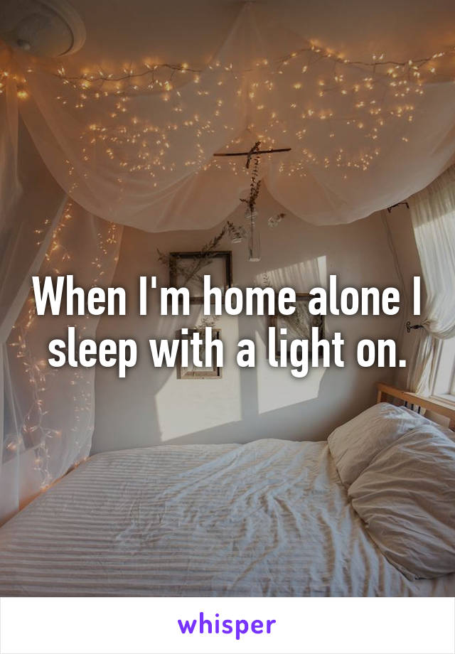 When I'm home alone I sleep with a light on.