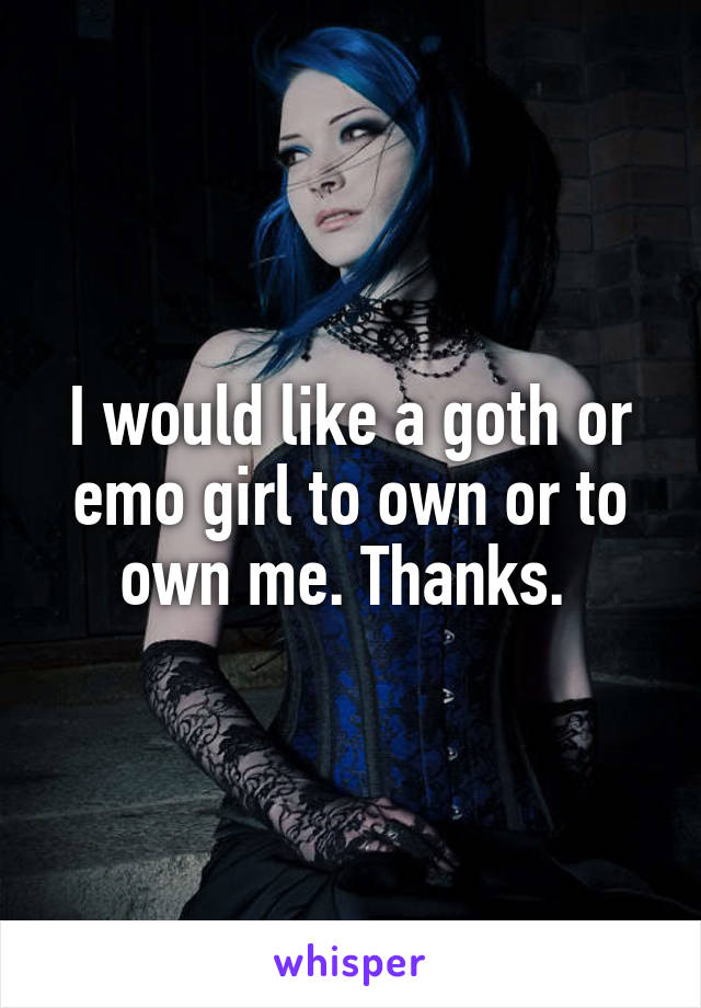 I would like a goth or emo girl to own or to own me. Thanks. 