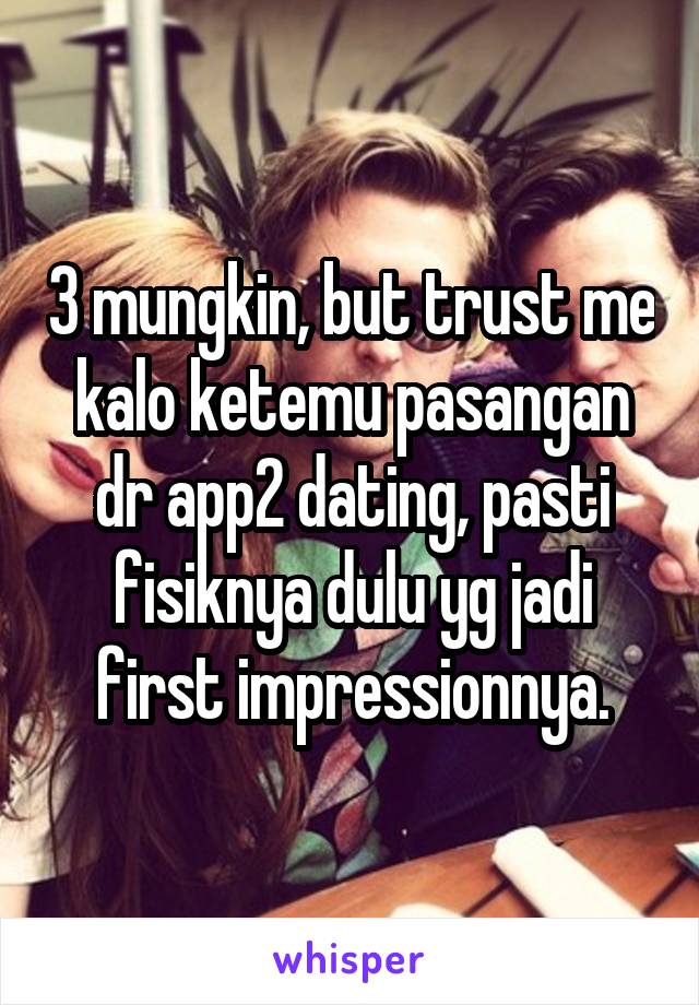 3 mungkin, but trust me kalo ketemu pasangan dr app2 dating, pasti fisiknya dulu yg jadi first impressionnya.