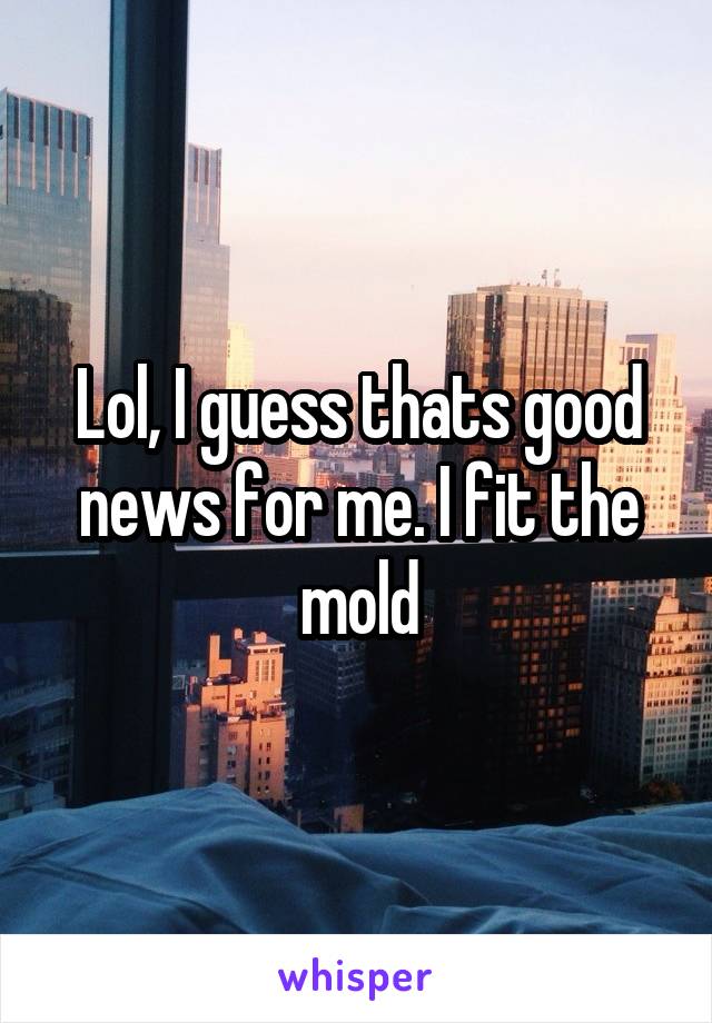 Lol, I guess thats good news for me. I fit the mold