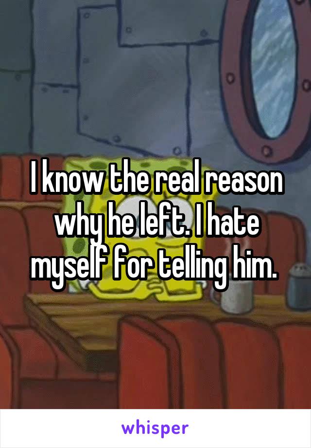 I know the real reason why he left. I hate myself for telling him. 