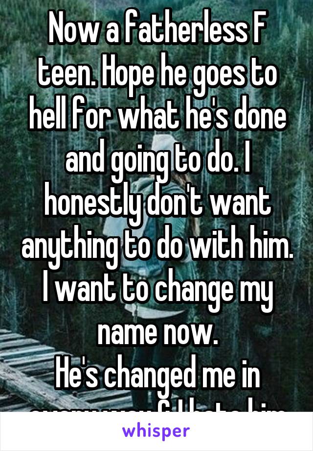 Now a fatherless F teen. Hope he goes to hell for what he's done and going to do. I honestly don't want anything to do with him. I want to change my name now.
He's changed me in every way & I hate him