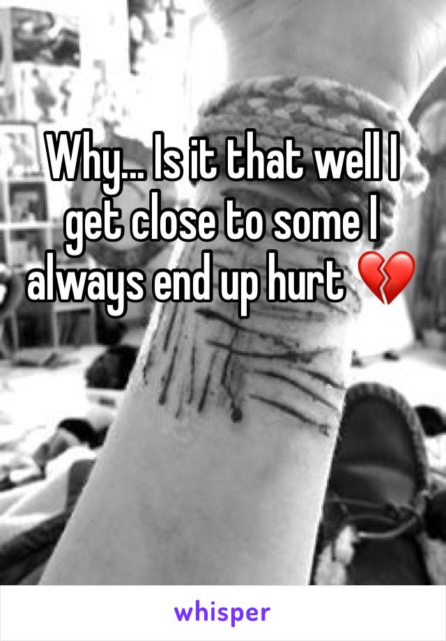 Why... Is it that well I get close to some I always end up hurt 💔