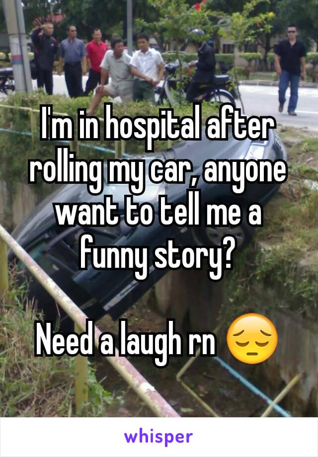 I'm in hospital after rolling my car, anyone want to tell me a  funny story?

Need a laugh rn 😔