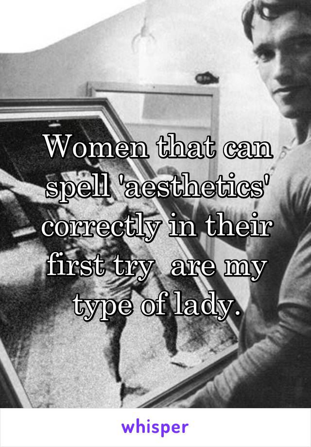 Women that can spell 'aesthetics' correctly in their first try  are my type of lady.