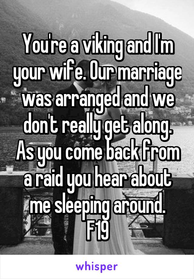 You're a viking and I'm your wife. Our marriage was arranged and we don't really get along. As you come back from a raid you hear about me sleeping around.
F19