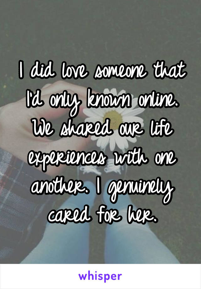 I did love someone that I'd only known online. We shared our life experiences with one another. I genuinely cared for her.