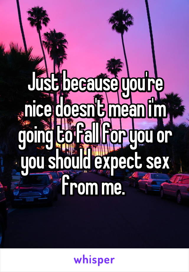 Just because you're nice doesn't mean i'm going to fall for you or you should expect sex from me. 