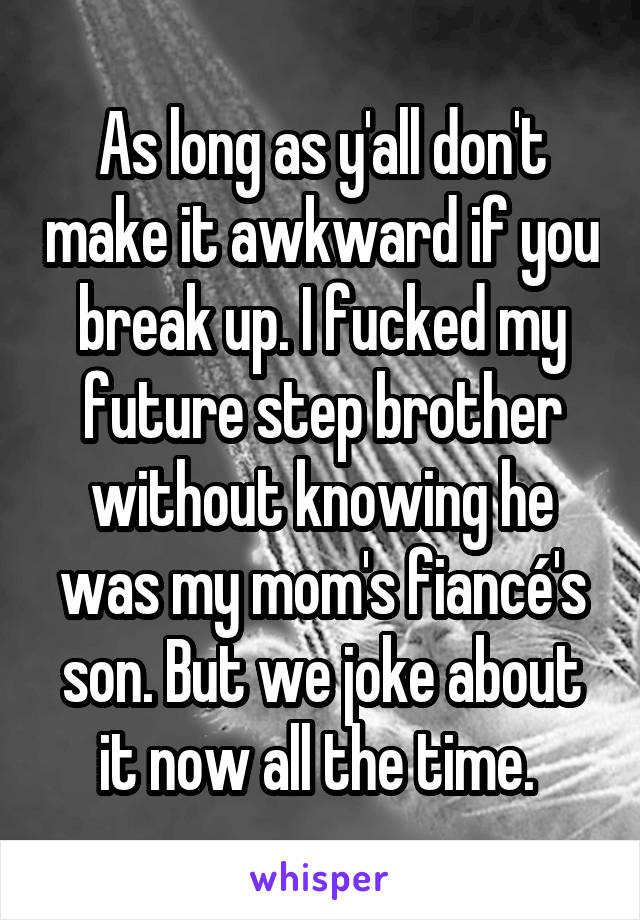 As long as y'all don't make it awkward if you break up. I fucked my future step brother without knowing he was my mom's fiancé's son. But we joke about it now all the time. 