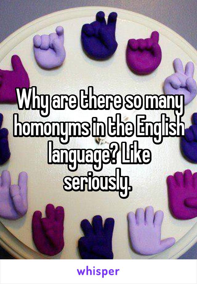 Why are there so many homonyms in the English language? Like seriously. 