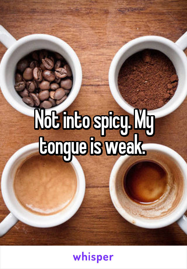 Not into spicy. My tongue is weak. 