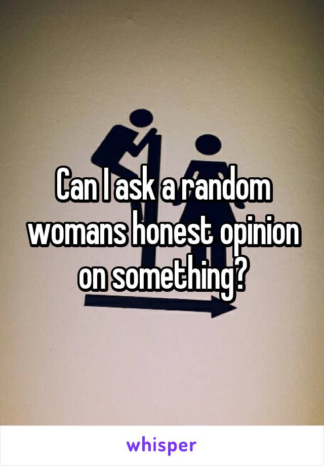 Can I ask a random womans honest opinion on something?