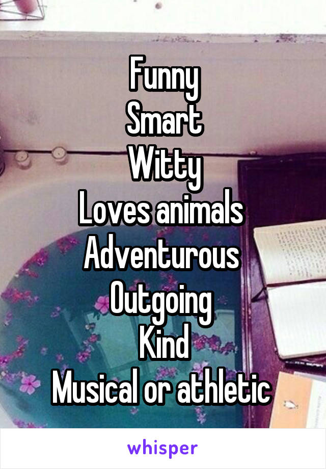 Funny
Smart
Witty
Loves animals 
Adventurous 
Outgoing 
Kind
Musical or athletic 