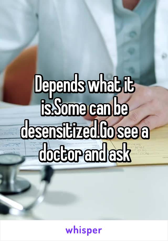 Depends what it is.Some can be desensitized.Go see a doctor and ask