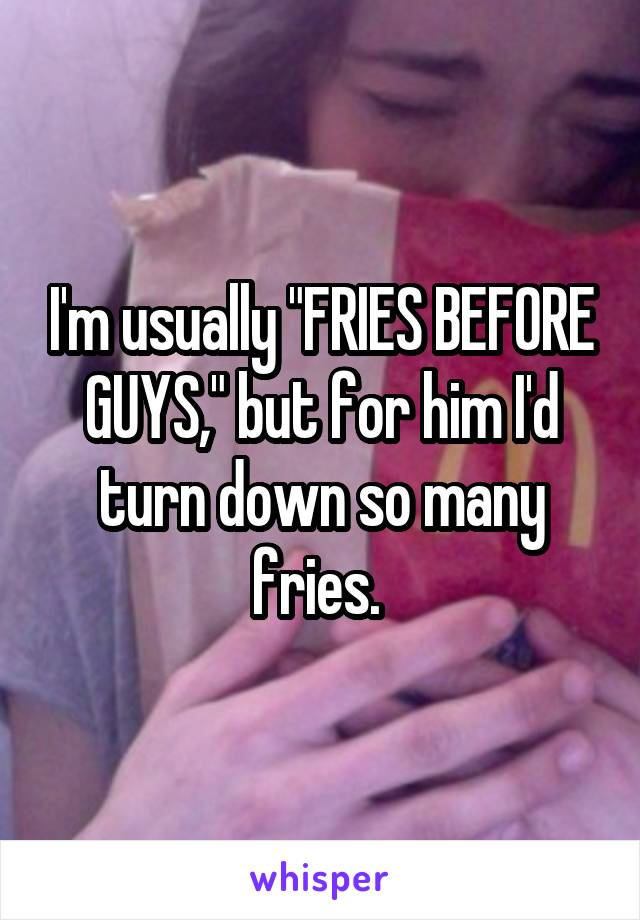 I'm usually "FRIES BEFORE GUYS," but for him I'd turn down so many fries. 