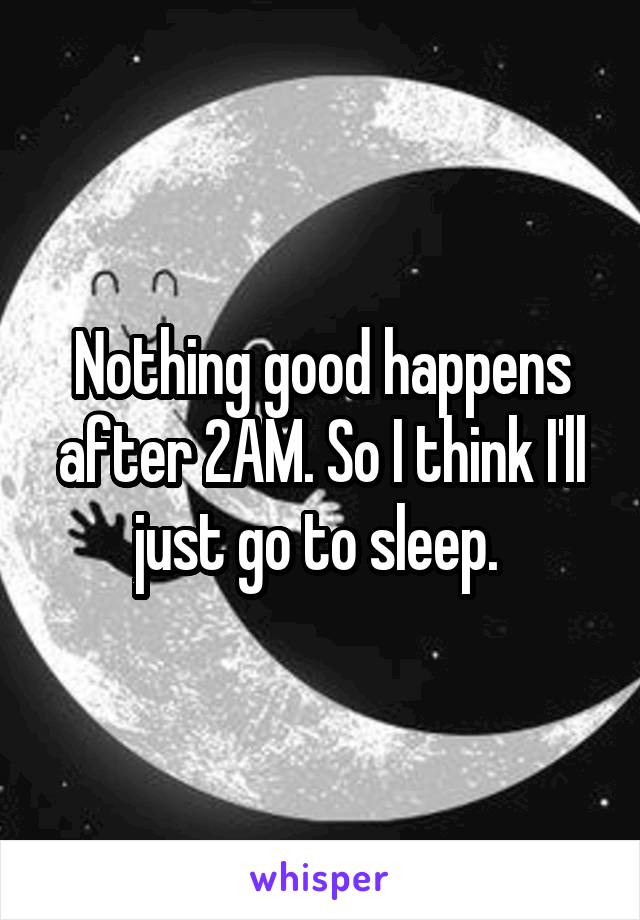 Nothing good happens after 2AM. So I think I'll just go to sleep. 