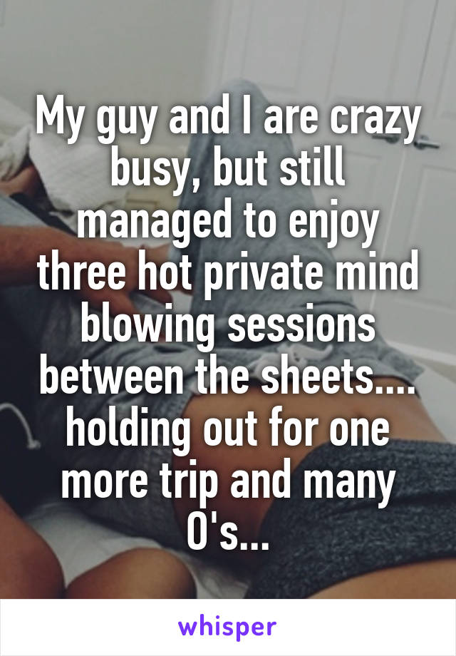 My guy and I are crazy busy, but still managed to enjoy three hot private mind blowing sessions between the sheets.... holding out for one more trip and many O's...