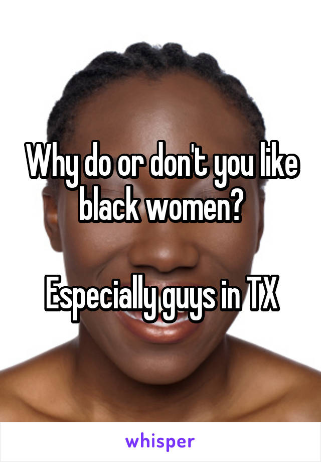 Why do or don't you like black women?

Especially guys in TX