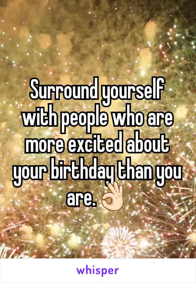 Surround yourself with people who are more excited about your birthday than you are.👌🏻