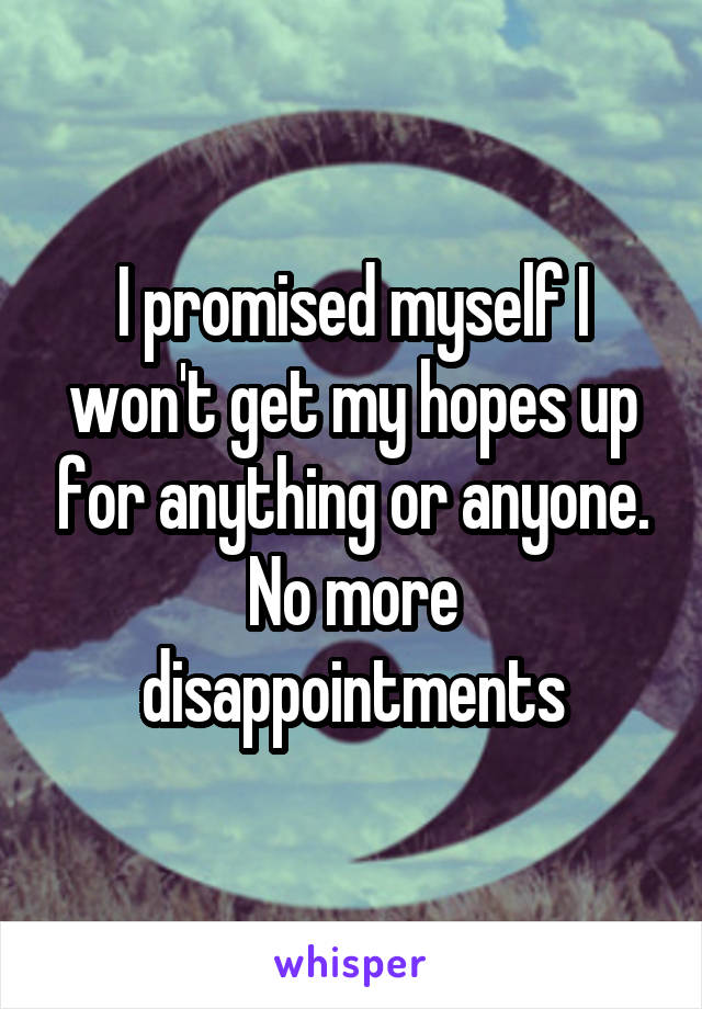 I promised myself I won't get my hopes up for anything or anyone.
No more disappointments