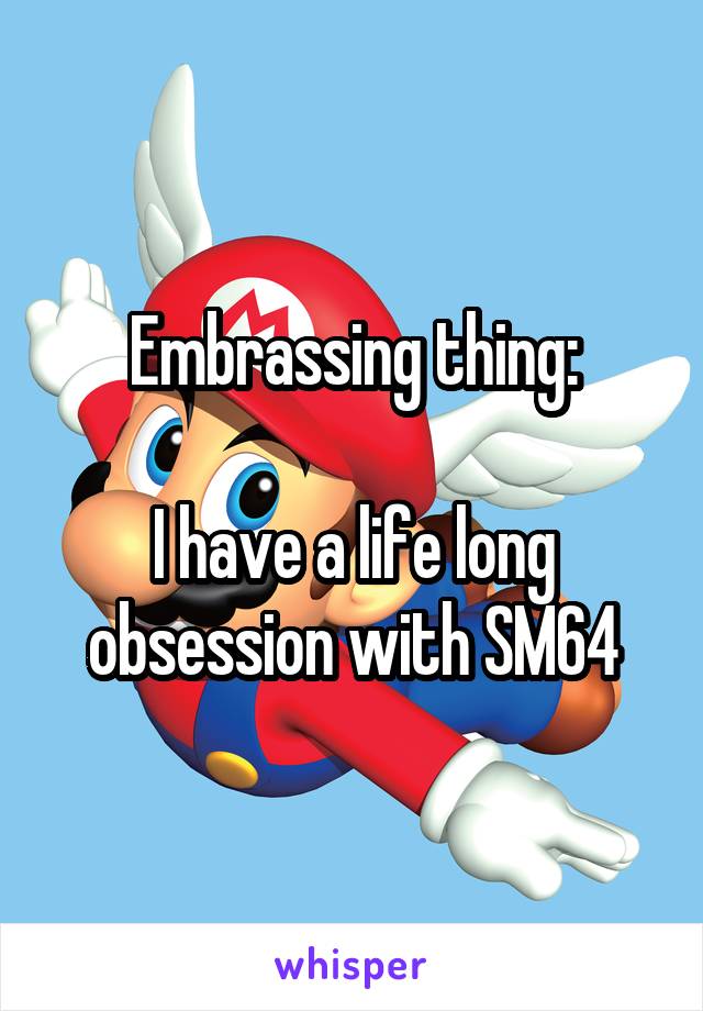 Embrassing thing:

I have a life long obsession with SM64