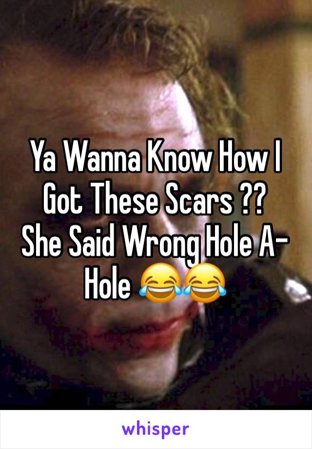 Ya Wanna Know How I Got These Scars ??
She Said Wrong Hole A-Hole 😂😂