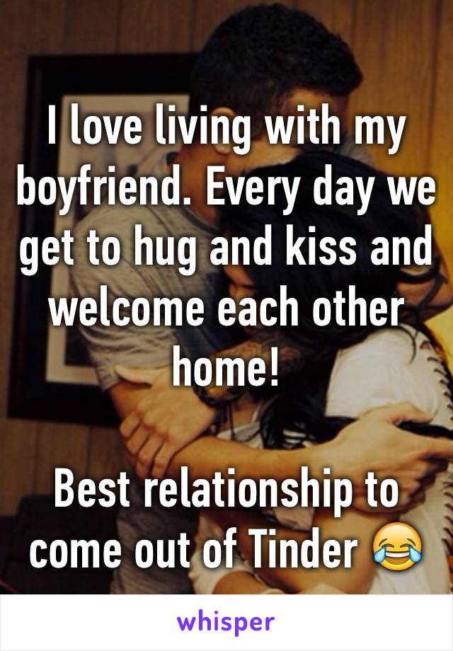 I love living with my boyfriend. Every day we get to hug and kiss and welcome each other home! 

Best relationship to come out of Tinder 😂